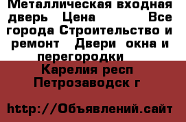 Металлическая входная дверь › Цена ­ 8 000 - Все города Строительство и ремонт » Двери, окна и перегородки   . Карелия респ.,Петрозаводск г.